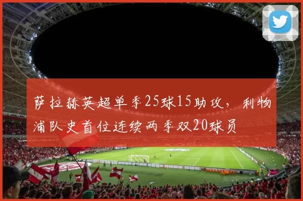 萨拉赫英超单季25球15助攻,利物浦队史首位连续两季双20球员