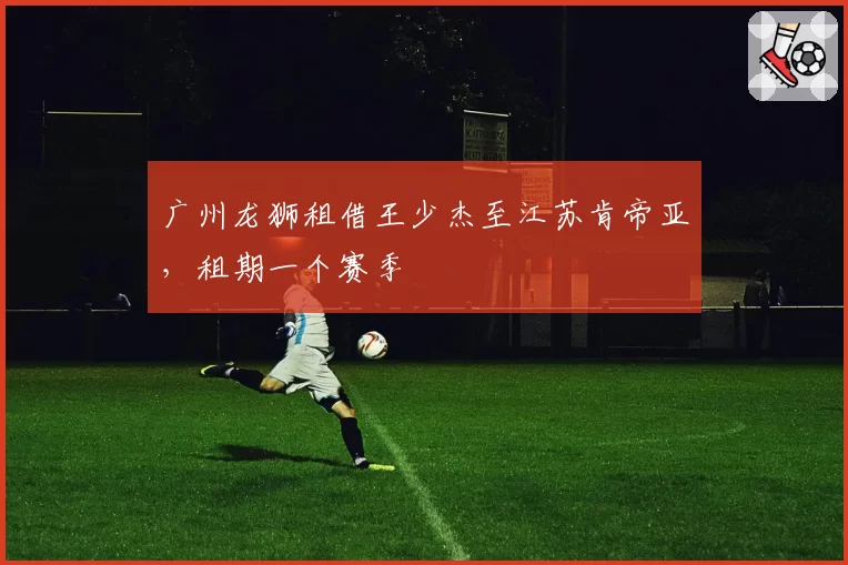 广州龙狮租借王少杰至江苏肯帝亚,租期一个赛季