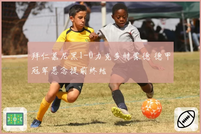 拜仁慕尼黑1-0力克多特蒙德 德甲冠军悬念提前终结