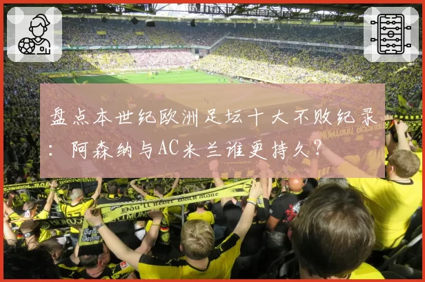 盘点本世纪欧洲足坛十大不败纪录：阿森纳与AC米兰谁更持久？