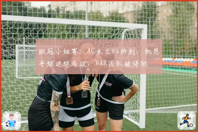 欧冠小组赛：AC米兰vs热刺，凯恩手球进球有效，VAR团队被停职