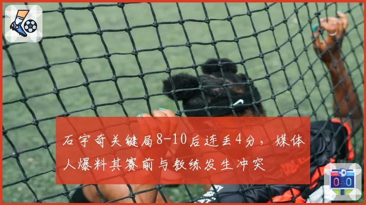石宇奇关键局8-10后连丢4分,媒体人爆料其赛前与教练发生冲突
