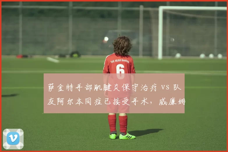 萨金特手部肌腱炎保守治疗 vs 队友阿尔本同症已接受手术,威廉姆斯管理层决策矛盾凸显