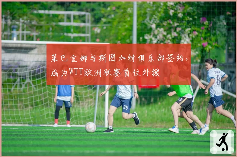 莱巴金娜与斯图加特俱乐部签约，成为WTT欧洲联赛首位外援