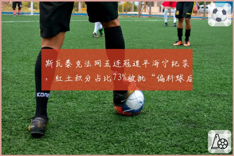 斯瓦泰克法网五连冠追平海宁纪录，红土积分占比73%被批“偏科球后”