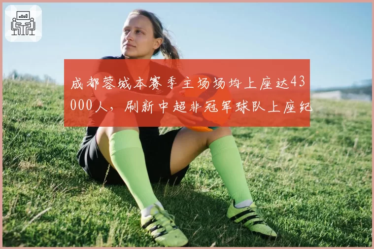 成都蓉城本赛季主场场均上座达43000人,刷新中超非冠军球队上座纪录