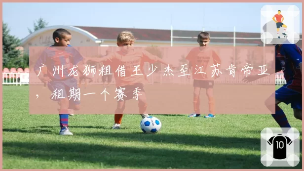 广州龙狮租借王少杰至江苏肯帝亚,租期一个赛季