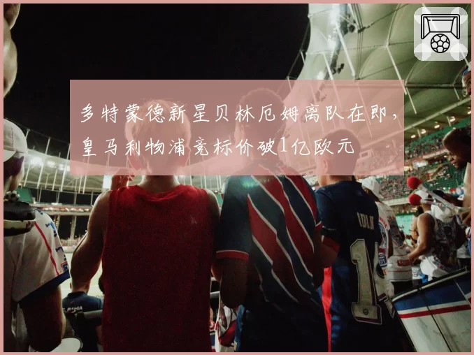 多特蒙德新星贝林厄姆离队在即,皇马利物浦竞标价破1亿欧元
