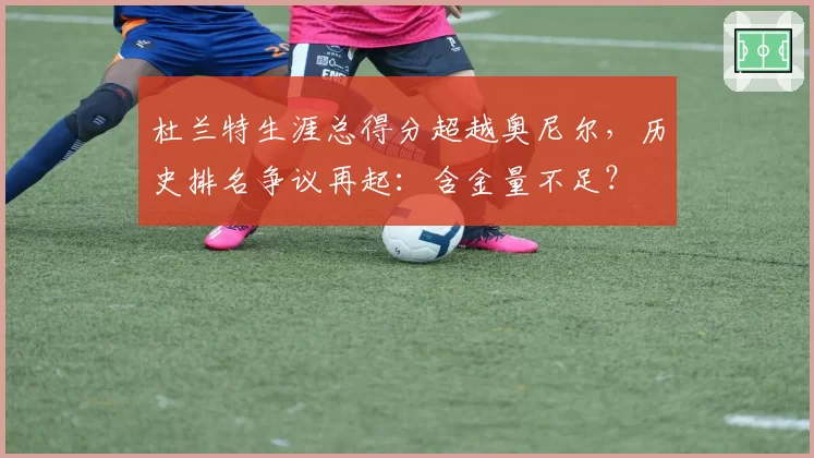 杜兰特生涯总得分超越奥尼尔,历史排名争议再起:含金量不足?