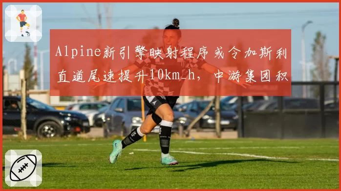 Alpine新引擎映射程序或令加斯利直道尾速提升10km_h，中游集团积分争夺格局面临洗牌