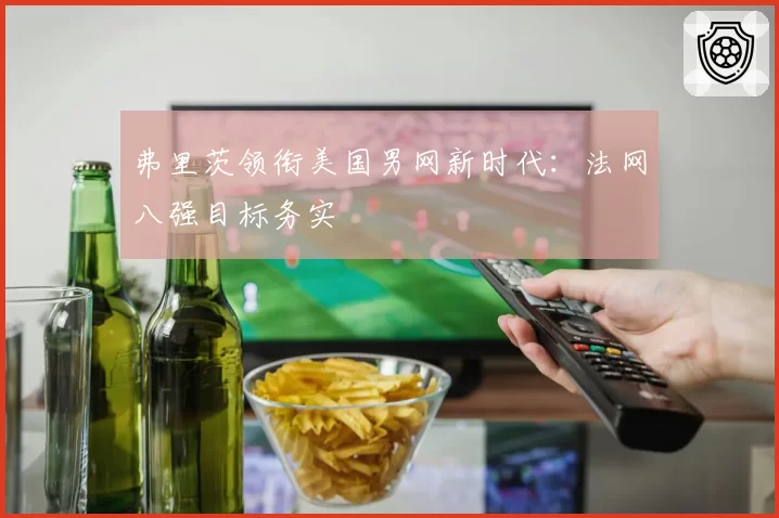 弗里茨领衔美国男网新时代:法网八强目标务实