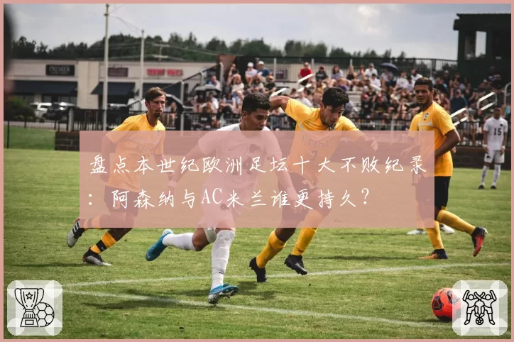 盘点本世纪欧洲足坛十大不败纪录:阿森纳与AC米兰谁更持久?