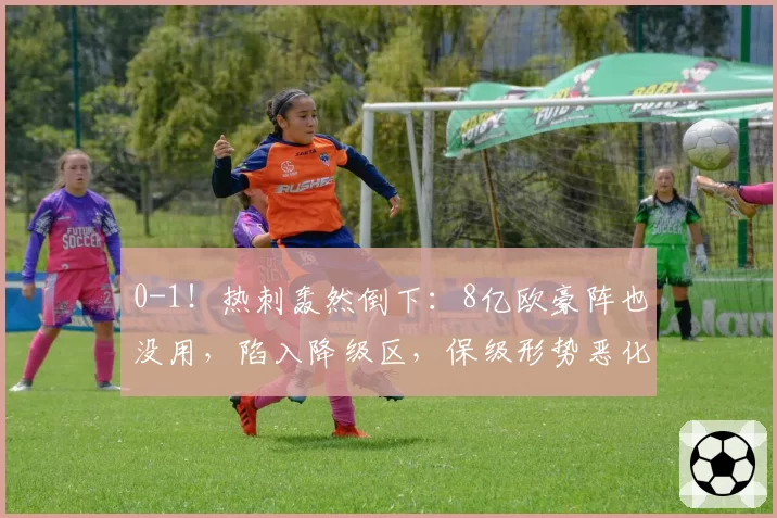 0-1!热刺轰然倒下:8亿欧豪阵也没用,陷入降级区,保级形势恶化