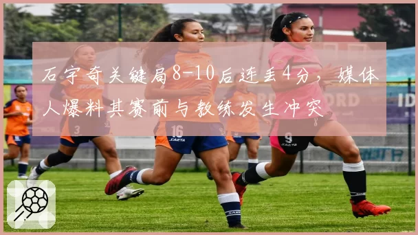 石宇奇关键局8-10后连丢4分,媒体人爆料其赛前与教练发生冲突