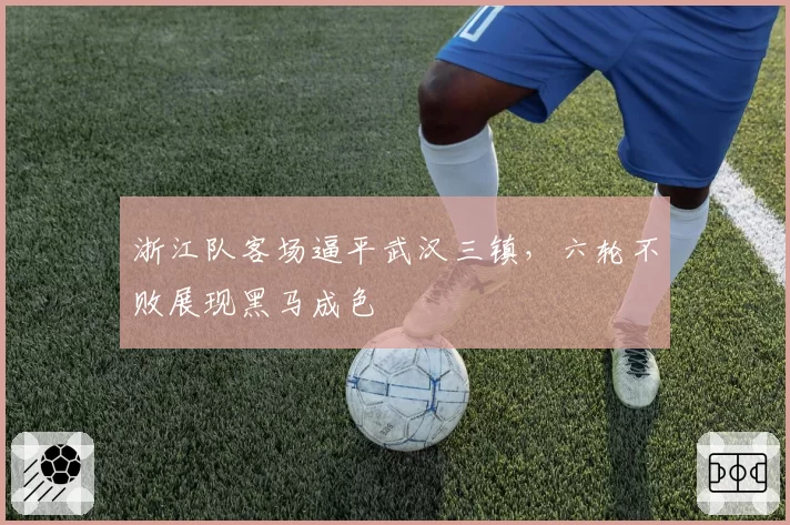 浙江队客场逼平武汉三镇，六轮不败展现黑马成色