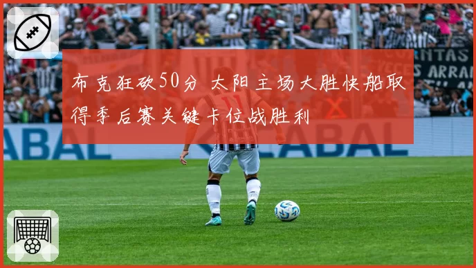布克狂砍50分 太阳主场大胜快船取得季后赛关键卡位战胜利