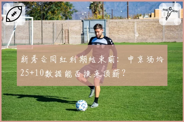 新秀合同红利期结束前：申京场均25+10数据能否换来顶薪？
