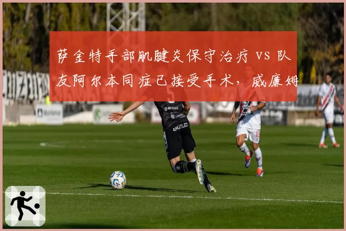 萨金特手部肌腱炎保守治疗 vs 队友阿尔本同症已接受手术,威廉姆斯管理层决策矛盾凸显