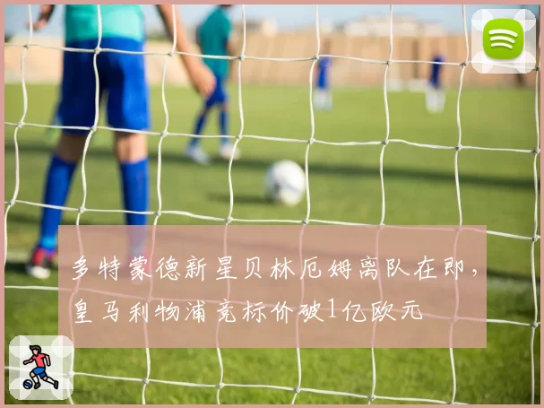 多特蒙德新星贝林厄姆离队在即,皇马利物浦竞标价破1亿欧元