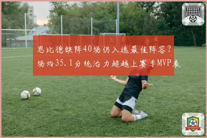 恩比德缺阵40场仍入选最佳阵容?场均35.1分统治力超越上赛季MVP表现