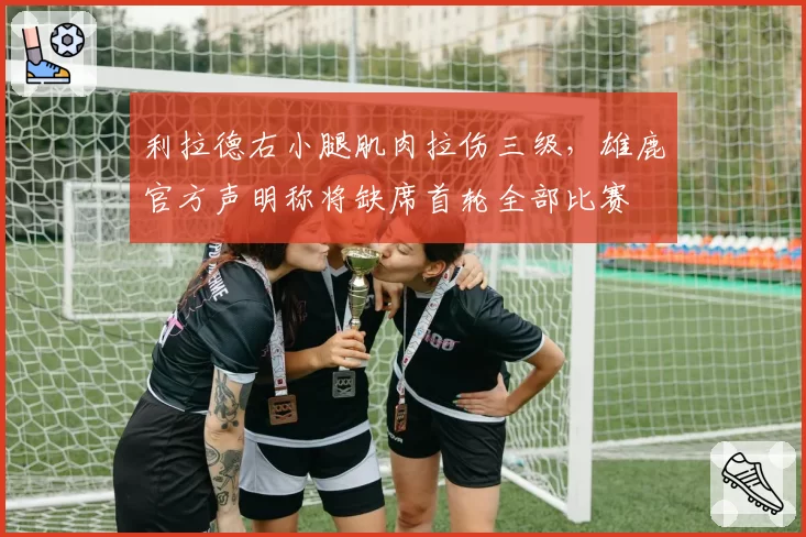 利拉德右小腿肌肉拉伤三级，雄鹿官方声明称将缺席首轮全部比赛