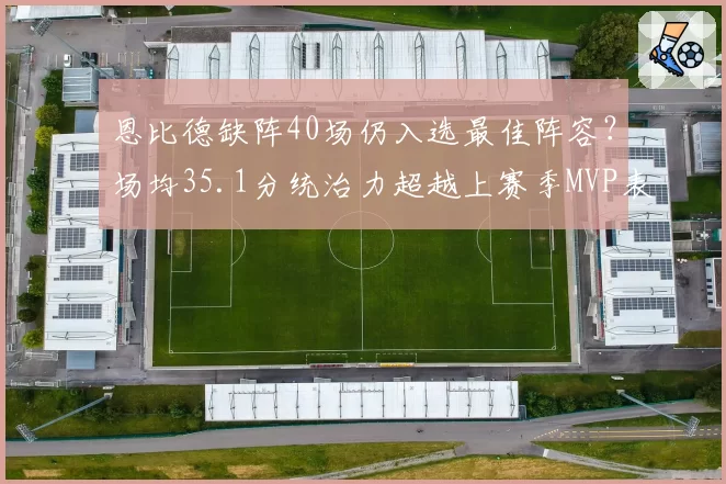 恩比德缺阵40场仍入选最佳阵容?场均35.1分统治力超越上赛季MVP表现