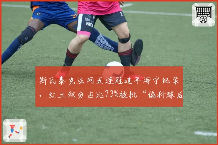 斯瓦泰克法网五连冠追平海宁纪录,红土积分占比73%被批“偏科球后”