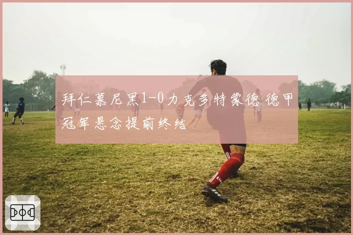 拜仁慕尼黑1-0力克多特蒙德 德甲冠军悬念提前终结