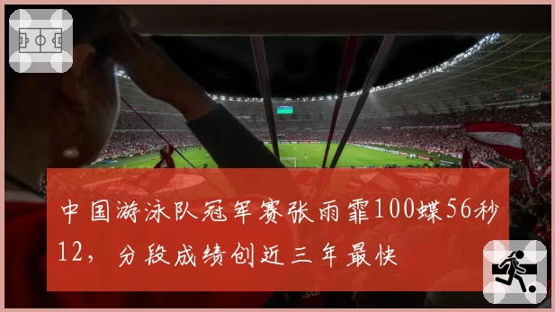 中国游泳队冠军赛张雨霏100蝶56秒12，分段成绩创近三年最快