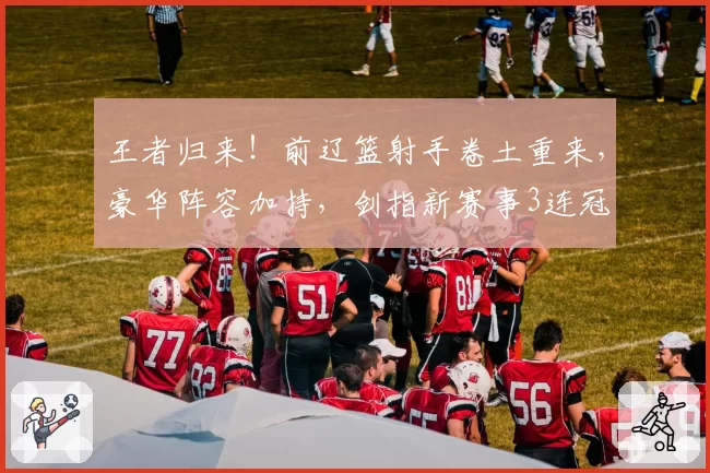 王者归来!前辽篮射手卷土重来,豪华阵容加持,剑指新赛事3连冠