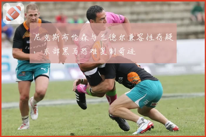 尼克斯布伦森与兰德尔兼容性存疑,东部黑马恐难复制奇迹