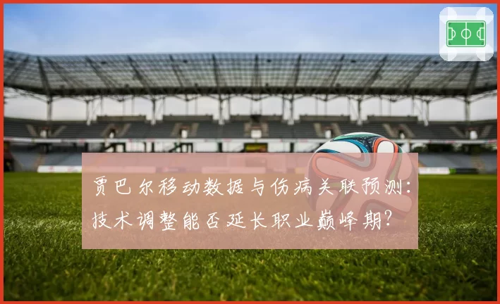 贾巴尔移动数据与伤病关联预测：技术调整能否延长职业巅峰期？