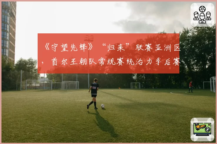 《守望先锋》“归来”联赛亚洲区，首尔王朝队常规赛统治力季后赛能否兑现？