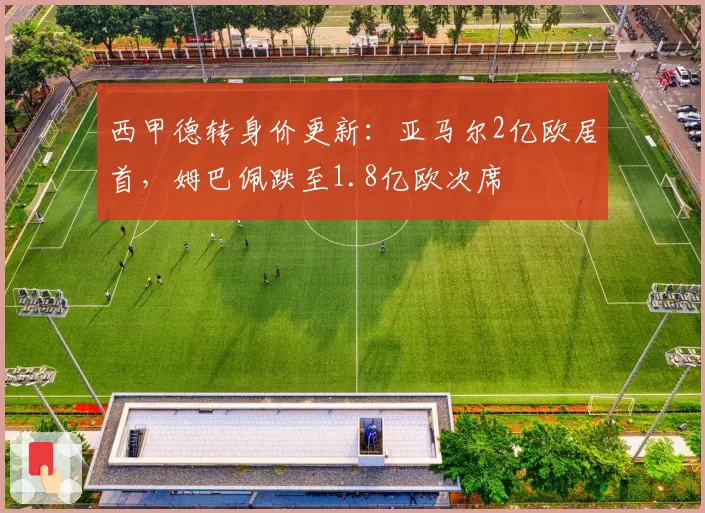 西甲德转身价更新：亚马尔2亿欧居首，姆巴佩跌至1.8亿欧次席