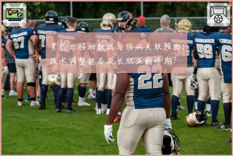贾巴尔移动数据与伤病关联预测：技术调整能否延长职业巅峰期？