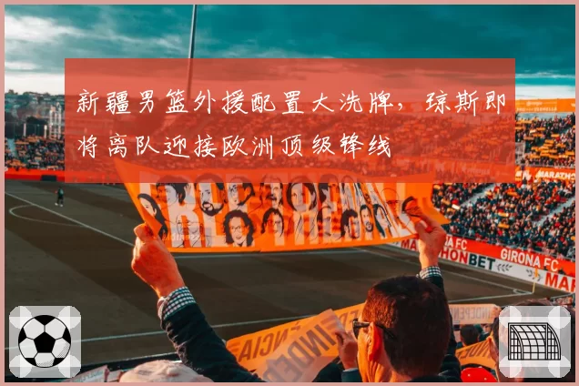 新疆男篮外援配置大洗牌,琼斯即将离队迎接欧洲顶级锋线