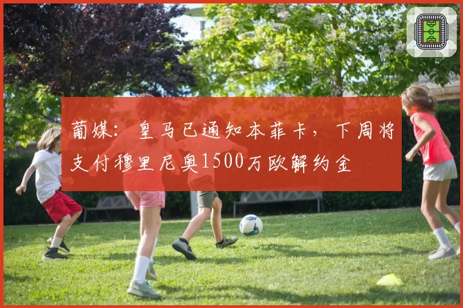 葡媒：皇马已通知本菲卡，下周将支付穆里尼奥1500万欧解约金
