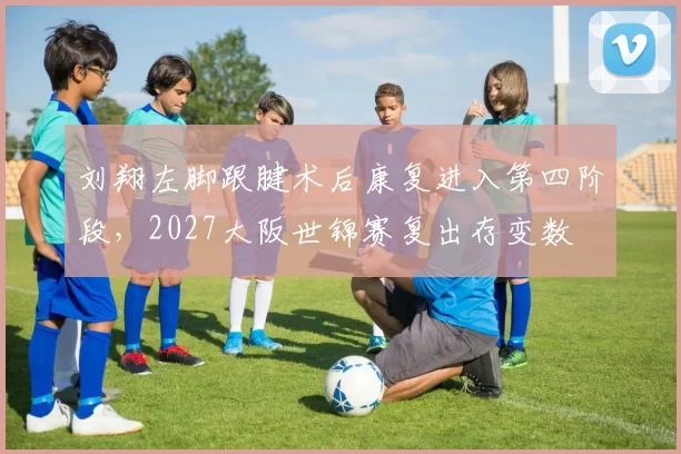 刘翔左脚跟腱术后康复进入第四阶段,2027大阪世锦赛复出存变数