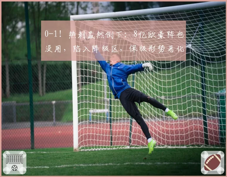 0-1!热刺轰然倒下:8亿欧豪阵也没用,陷入降级区,保级形势恶化
