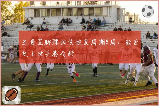 王曼昱脚踝扭伤恢复周期8周,能否赶上世乒赛存疑