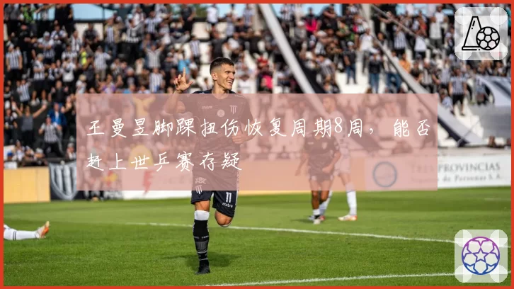 王曼昱脚踝扭伤恢复周期8周，能否赶上世乒赛存疑